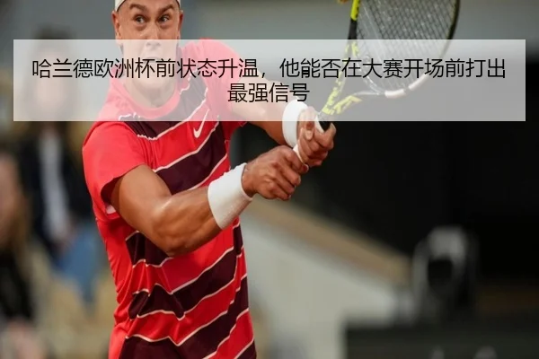 哈兰德欧洲杯前状态升温，他能否在大赛开场前打出最强信号