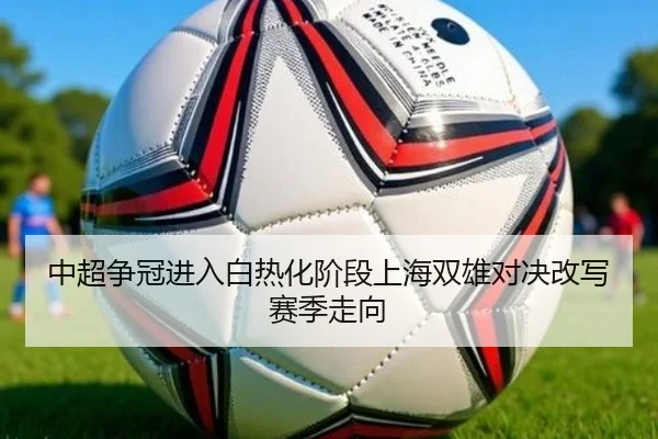 中超争冠进入白热化阶段上海双雄对决改写赛季走向