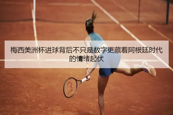 梅西美洲杯进球背后不只是数字更藏着阿根廷时代的情绪起伏